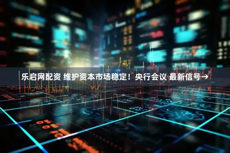 乐启网配资 维护资本市场稳定！央行会议 最新信号→