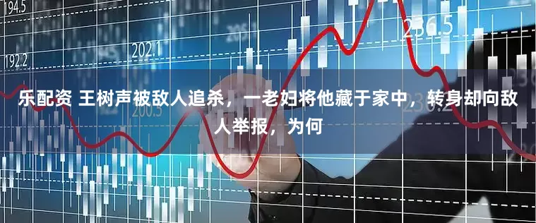 乐配资 王树声被敌人追杀，一老妇将他藏于家中，转身却向敌人举报，为何