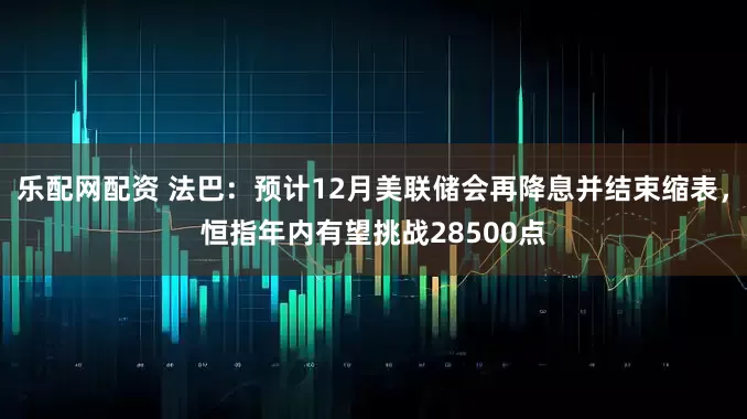乐配网配资 法巴：预计12月美联储会再降息并结束缩表，恒指年内有望挑战28500点