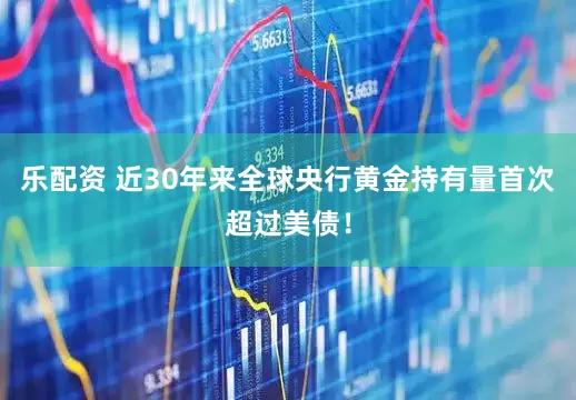 乐配资 近30年来全球央行黄金持有量首次超过美债！