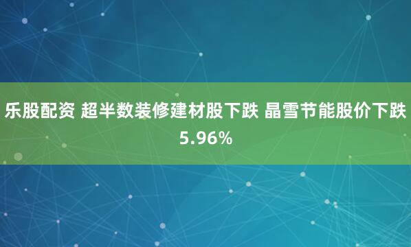 乐股配资 超半数装修建材股下跌 晶雪节能股价下跌5.96%