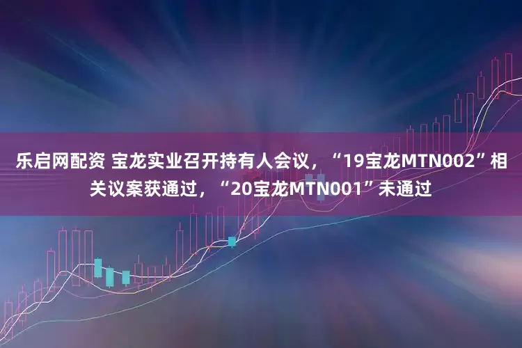 乐启网配资 宝龙实业召开持有人会议，“19宝龙MTN002”相关议案获通过，“20宝龙MTN001”未通过