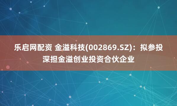 乐启网配资 金溢科技(002869.SZ)：拟参投深担金溢创业投资合伙企业