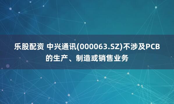 乐股配资 中兴通讯(000063.SZ)不涉及PCB的生产、制造或销售业务