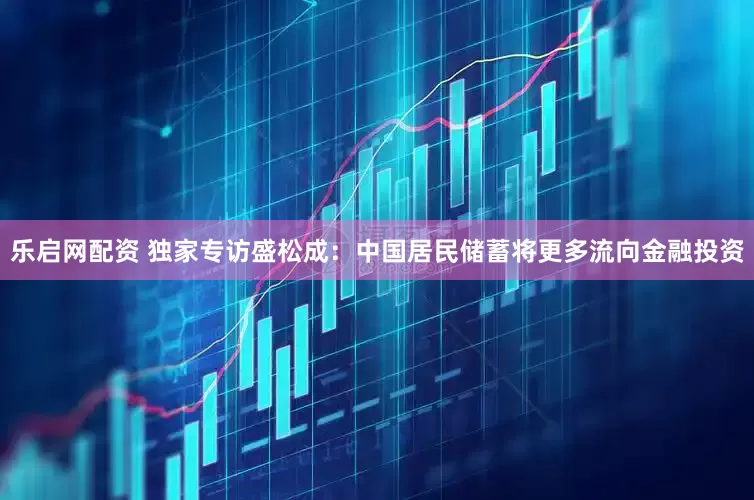 乐启网配资 独家专访盛松成：中国居民储蓄将更多流向金融投资