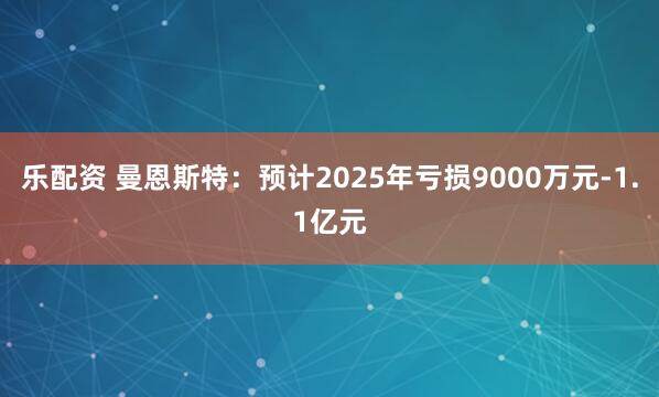 乐配资 曼恩斯特：预计2025年亏损9000万元-1.1亿元