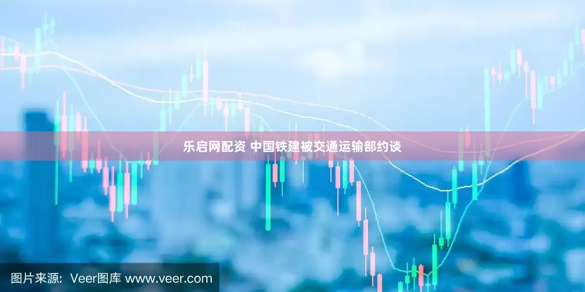 乐启网配资 中国铁建被交通运输部约谈