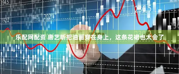 乐配网配资 唐艺昕把油画穿在身上，这条花裙也太会了