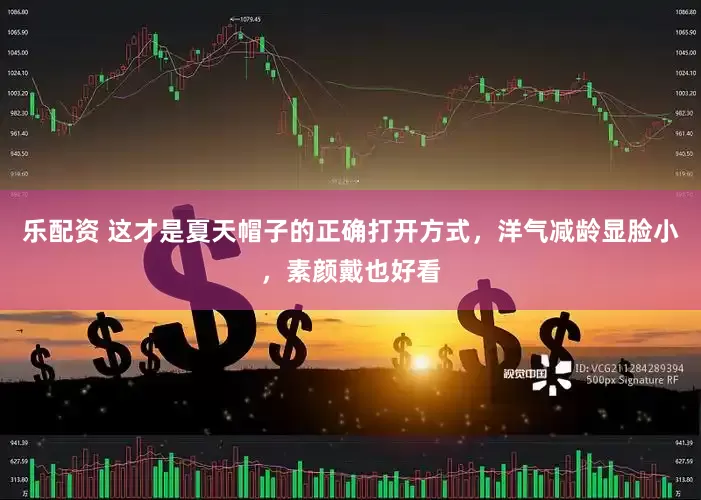 乐配资 这才是夏天帽子的正确打开方式，洋气减龄显脸小，素颜戴也好看